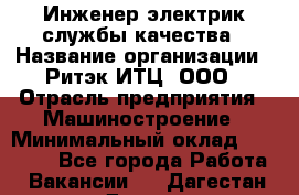 Инженер-электрик службы качества › Название организации ­ Ритэк-ИТЦ, ООО › Отрасль предприятия ­ Машиностроение › Минимальный оклад ­ 39 200 - Все города Работа » Вакансии   . Дагестан респ.,Дагестанские Огни г.